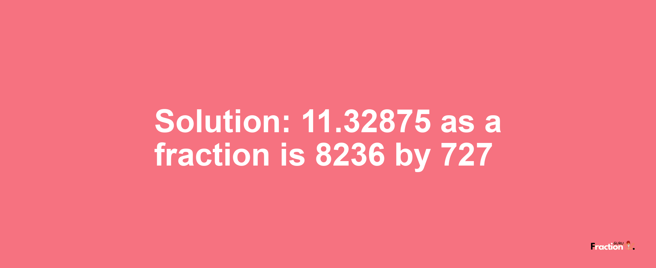 Solution:11.32875 as a fraction is 8236/727